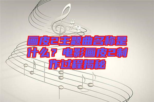 畫(huà)皮2主題曲名稱(chēng)是什么？電影畫(huà)皮2制作過(guò)程揭秘