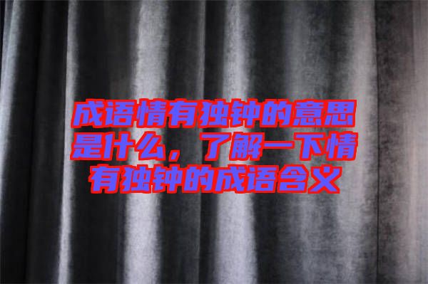 成語(yǔ)情有獨(dú)鐘的意思是什么，了解一下情有獨(dú)鐘的成語(yǔ)含義