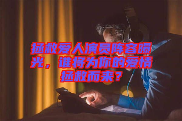 拯救愛人演員陣容曝光，誰將為你的愛情拯救而來？
