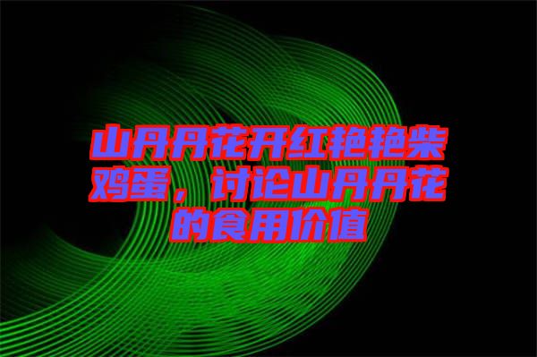 山丹丹花開紅艷艷柴雞蛋，討論山丹丹花的食用價值