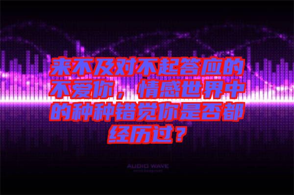 來不及對(duì)不起答應(yīng)的不愛你，情感世界中的種種錯(cuò)覺你是否都經(jīng)歷過？