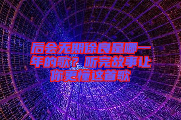 后會無期徐良是哪一年的歌？聽完故事讓你更懂這首歌