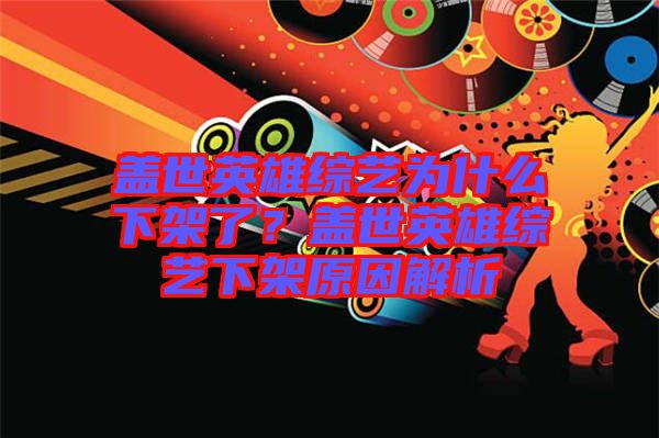 蓋世英雄綜藝為什么下架了？蓋世英雄綜藝下架原因解析