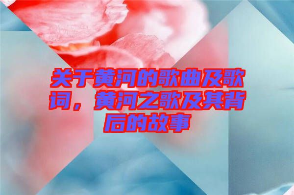 關(guān)于黃河的歌曲及歌詞，黃河之歌及其背后的故事