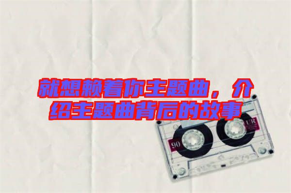 就想賴著你主題曲，介紹主題曲背后的故事