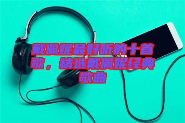 戴佩妮最好聽的十首歌，精選戴佩妮經(jīng)典歌曲