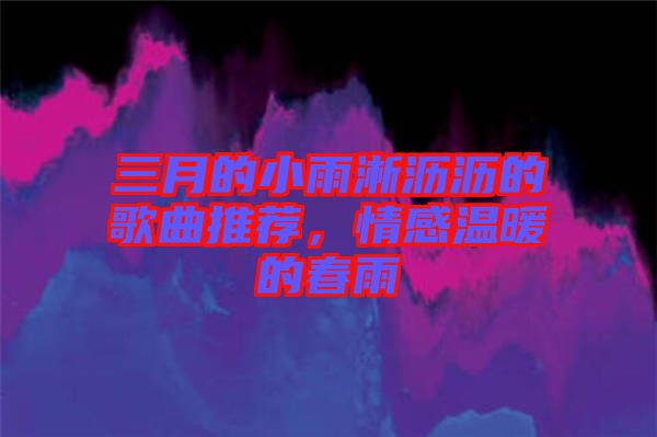 三月的小雨淅瀝瀝的歌曲推薦，情感溫暖的春雨