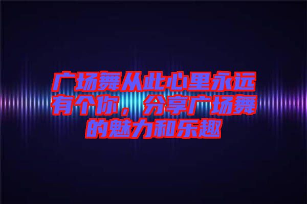 廣場舞從此心里永遠(yuǎn)有個你，分享廣場舞的魅力和樂趣