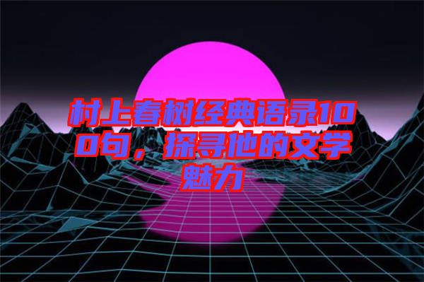 村上春樹經(jīng)典語錄100句，探尋他的文學(xué)魅力
