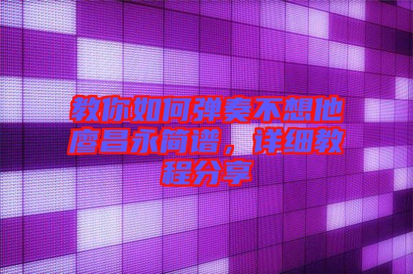 教你如何彈奏不想他廖昌永簡(jiǎn)譜，詳細(xì)教程分享