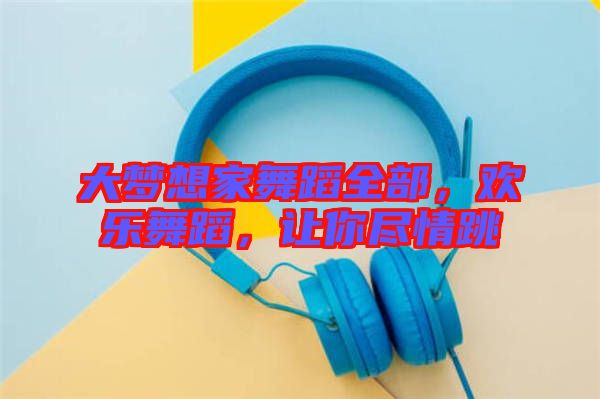 大夢想家舞蹈全部，歡樂舞蹈，讓你盡情跳