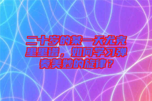 二十歲的某一天尤克里里譜，如何學(xué)習(xí)彈奏美妙的旋律？