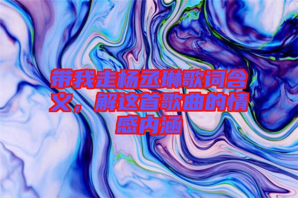 帶我走楊丞琳歌詞含義，解這首歌曲的情感內(nèi)涵