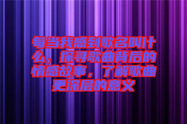 每當我感到歌名叫什么，探尋歌曲背后的情感故事，了解歌曲更深層的意義