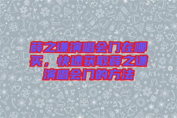 薛之謙演唱會門在哪買，快速獲取薛之謙演唱會門的方法
