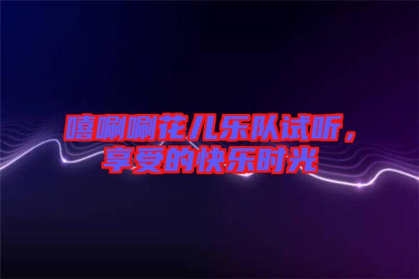 嘻唰唰花兒樂隊(duì)試聽，享受的快樂時(shí)光
