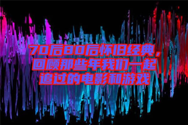 70后80后懷舊經(jīng)典，回顧那些年我們一起追過的電影和游戲