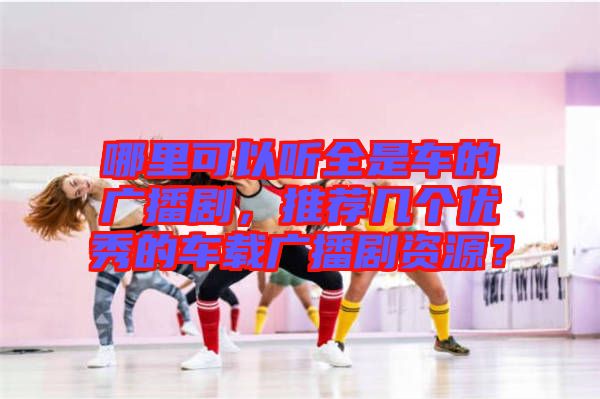 哪里可以聽全是車的廣播劇，推薦幾個優(yōu)秀的車載廣播劇資源？