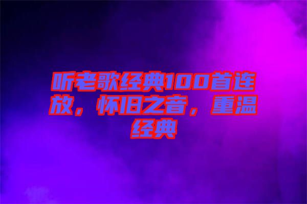 聽老歌經(jīng)典100首連放，懷舊之音，重溫經(jīng)典
