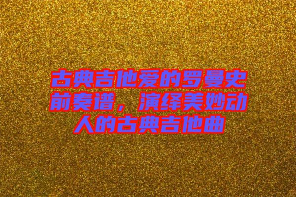 古典吉他愛的羅曼史前奏譜，演繹美妙動(dòng)人的古典吉他曲