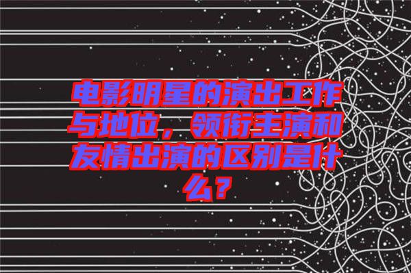 電影明星的演出工作與地位，領(lǐng)銜主演和友情出演的區(qū)別是什么？