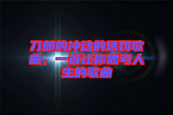 刀郎的沖動的懲罰歌曲，一首讓你思考人生的歌曲