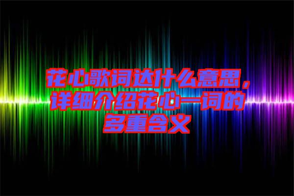 花心歌詞達(dá)什么意思，詳細(xì)介紹花心一詞的多重含義