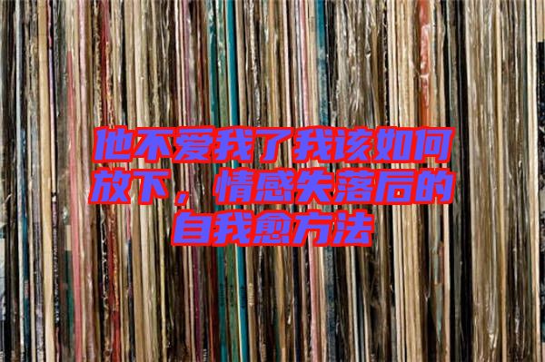 他不愛(ài)我了我該如何放下，情感失落后的自我愈方法