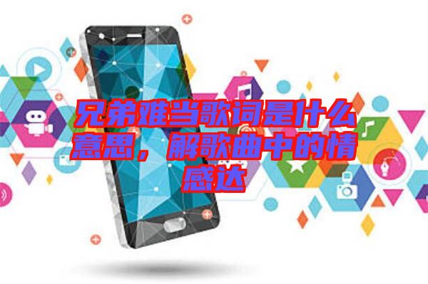 兄弟難當歌詞是什么意思，解歌曲中的情感達