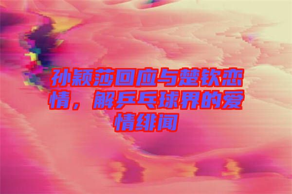 孫穎莎回應(yīng)與楚欽戀情，解乒乓球界的愛情緋聞