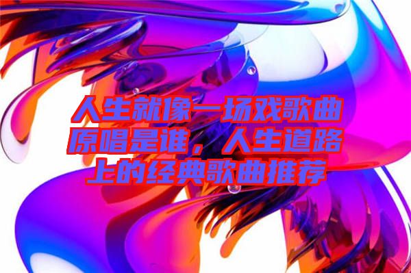 人生就像一場(chǎng)戲歌曲原唱是誰(shuí)，人生道路上的經(jīng)典歌曲推薦