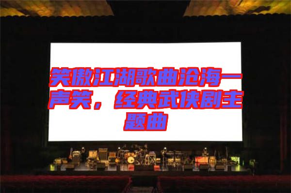 笑傲江湖歌曲滄海一聲笑，經(jīng)典武俠劇主題曲