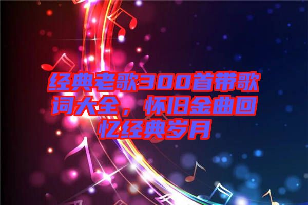 經(jīng)典老歌300首帶歌詞大全，懷舊金曲回憶經(jīng)典歲月