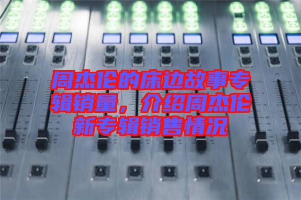 周杰倫的床邊故事專輯銷(xiāo)量，介紹周杰倫新專輯銷(xiāo)售情況