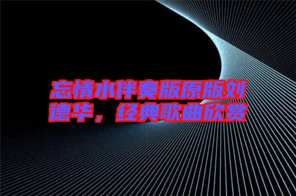 忘情水伴奏版原版劉德華，經(jīng)典歌曲欣賞