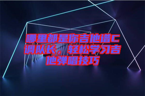 哪里都是你吉他譜C調(diào)隊(duì)長(zhǎng)，輕松學(xué)習(xí)吉他彈唱技巧