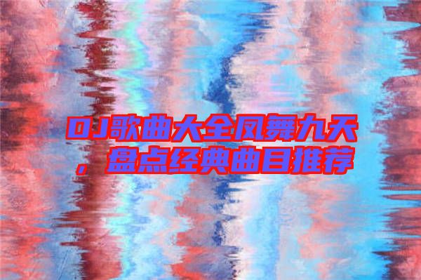 DJ歌曲大全鳳舞九天，盤(pán)點(diǎn)經(jīng)典曲目推薦