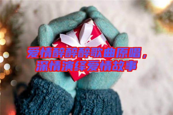 愛(ài)情醉醉醉歌曲原唱，深情演繹愛(ài)情故事