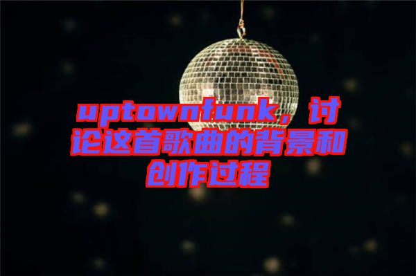 uptownfunk，討論這首歌曲的背景和創(chuàng)作過程