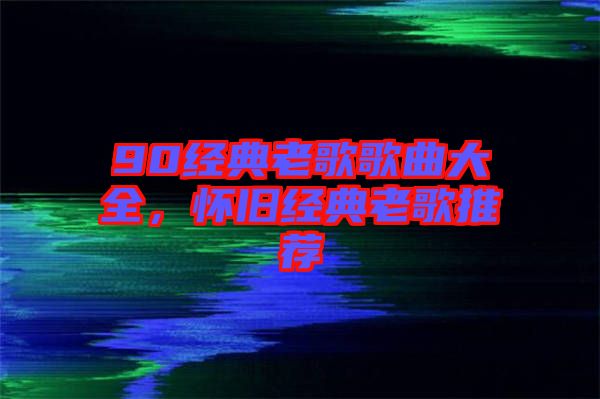 90經(jīng)典老歌歌曲大全，懷舊經(jīng)典老歌推薦