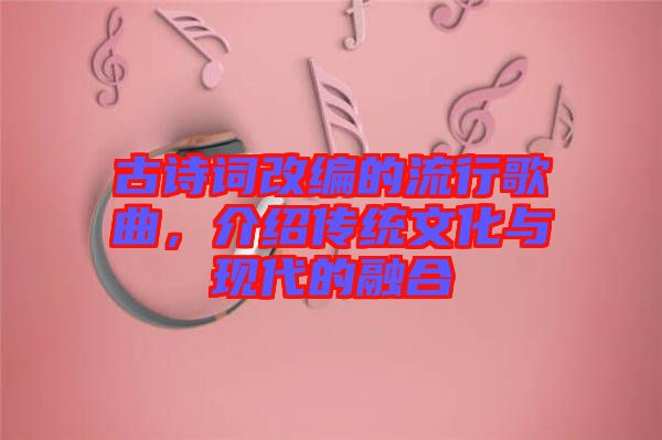 古詩詞改編的流行歌曲，介紹傳統(tǒng)文化與現(xiàn)代的融合