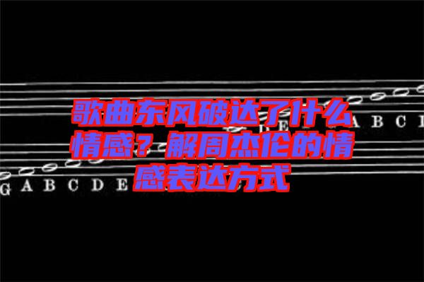歌曲東風(fēng)破達了什么情感？解周杰倫的情感表達方式