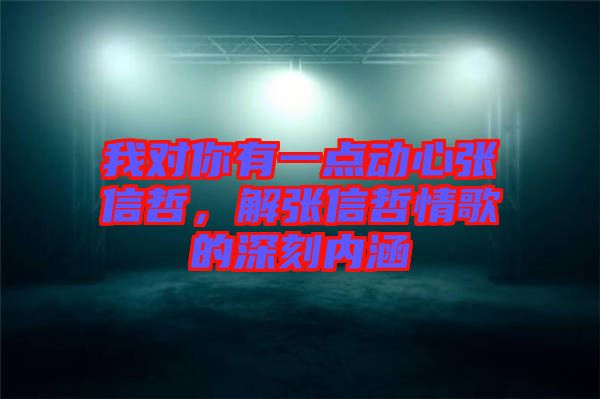 我對你有一點動心張信哲，解張信哲情歌的深刻內(nèi)涵