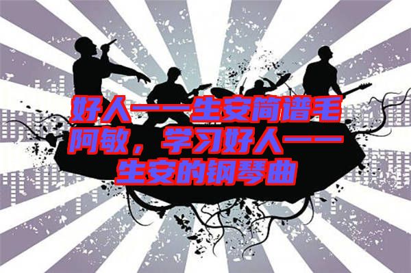 好人一一生安簡譜毛阿敏，學(xué)習(xí)好人一一生安的鋼琴曲