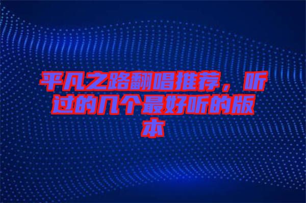 平凡之路翻唱推薦，聽過的幾個(gè)最好聽的版本
