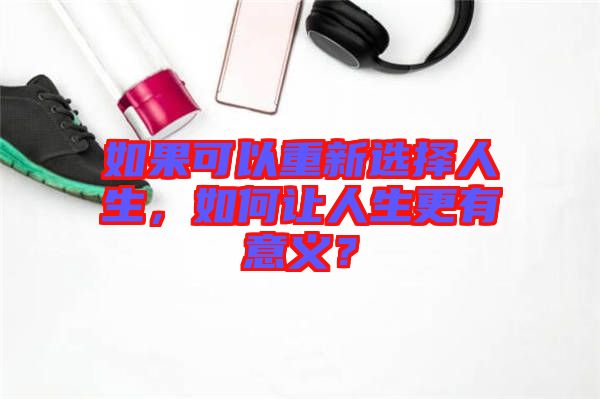 如果可以重新選擇人生，如何讓人生更有意義？