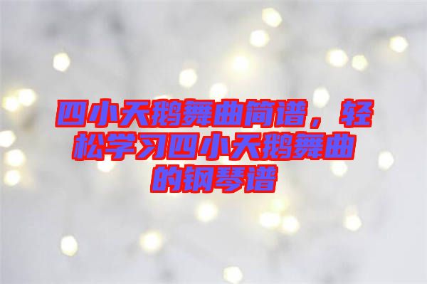 四小天鵝舞曲簡譜，輕松學(xué)習(xí)四小天鵝舞曲的鋼琴譜