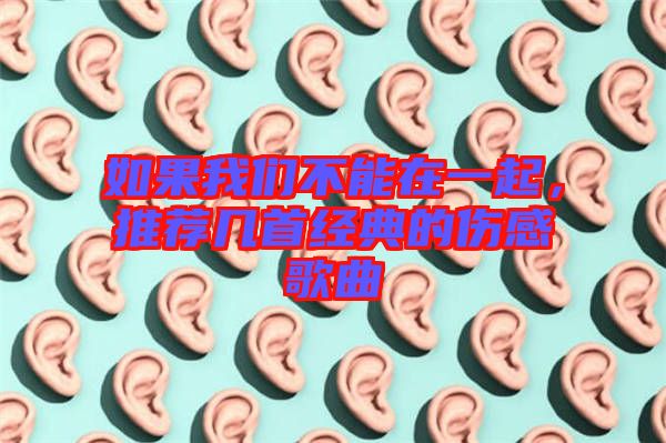如果我們不能在一起，推薦幾首經(jīng)典的傷感歌曲