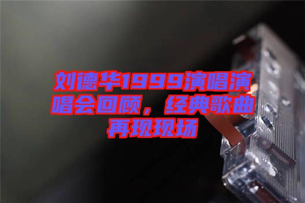 劉德華1999演唱演唱會回顧，經典歌曲再現(xiàn)現(xiàn)場