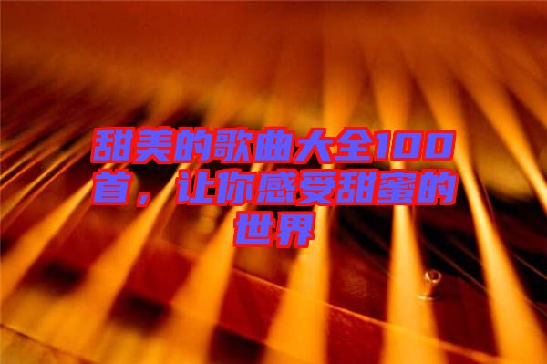 甜美的歌曲大全100首，讓你感受甜蜜的世界